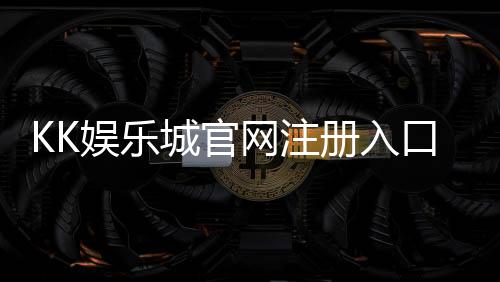 KK娱乐城官网注册入口：轻松三步完成账号注册畅享游戏