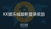 KK娱乐城最新登录奖励：新会员专享首存礼包与高额返利