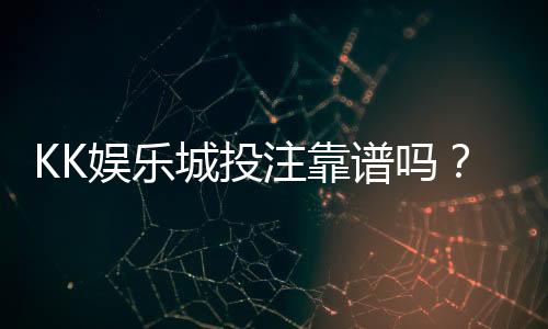 KK娱乐城投注靠谱吗？资深玩家实测安全性与赢率分析