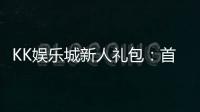 KK娱乐城新人礼包：首存福利与高额返水等你拿