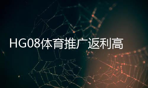 HG08体育推广返利高吗？享受优惠注册！