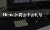Home体育会不会封号？深度解析平台风控与账号安全策略