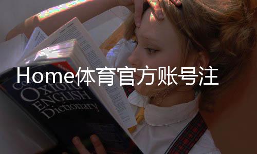 Home体育官方账号注册：轻松完成步骤与独家优惠指南