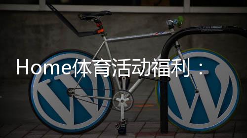 Home体育活动福利：畅享运动乐趣赢取丰厚奖励