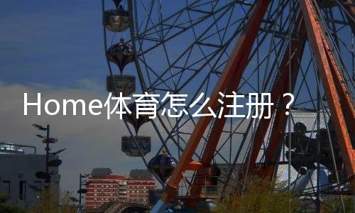 Home体育怎么注册？手把手教你快速完成账号开通