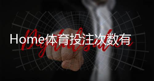Home体育投注次数有限制吗？平台规则与实战策略解析