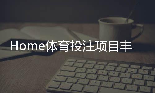Home体育投注项目丰富吗？深度解析平台赛事覆盖与特色玩法