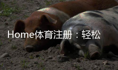 Home体育注册：轻松开启您的在线体育投注之旅