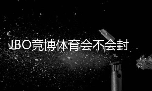 JBO竞博体育会不会封号？官方规则解析、常见封号原因与7条防封实用技巧