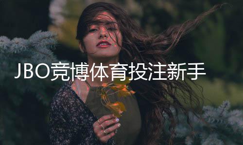 JBO竞博体育投注新手入门与玩法攻略：注册、充值、投注到提款全流程详解