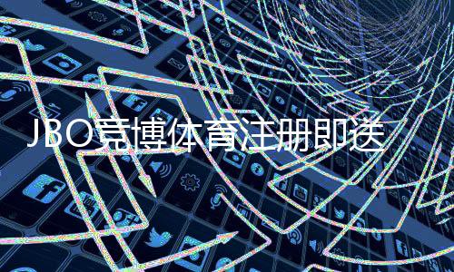 JBO竞博体育注册即送福利是什么意思？新手领取攻略、优惠类型与注意事项