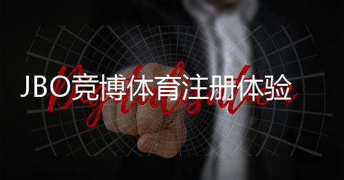 JBO竞博体育注册体验：新手注册流程、优惠福利与安全注意事项详解