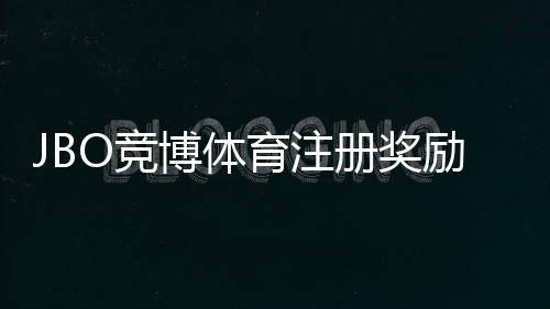 JBO竞博体育注册奖励怎么拿？新手领取攻略与注意事项解析