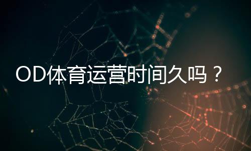 OD体育运营时间久吗？成立时间、运营年限与信誉口碑全面解析