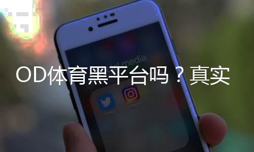 OD体育黑平台吗？真实评价、投诉与识别黑平台的实用方法