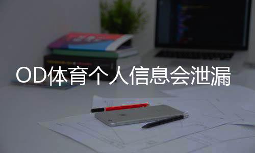 OD体育个人信息会泄漏吗？隐私安全全面评测与防护攻略