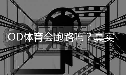 OD体育会跑路吗？真实调查、提现风险与维权防骗攻略