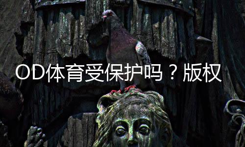 OD体育受保护吗？版权、商标与账号安全全面解析