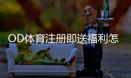 OD体育注册即送福利怎么领？详细步骤、优惠规则与注意事项
