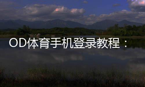 OD体育手机登录教程：安卓iOS注册登录步骤与常见问题快速解决