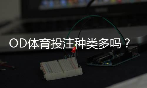 OD体育投注种类多吗？平台主要玩法解析与新手快速上手指南