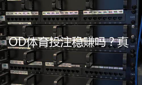 OD体育投注稳赚吗？真实可行性解析、风险提示与防坑攻略