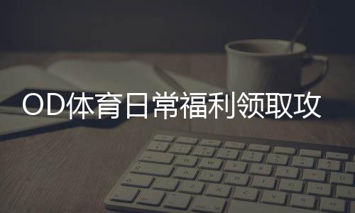 OD体育日常福利领取攻略：新手必看每日签到、优惠与注意事项