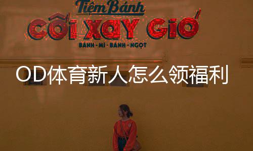 OD体育新人怎么领福利？注册、首存、优惠码领取全流程与注意事项