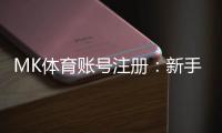 MK体育账号注册：新手必看的快速注册指南