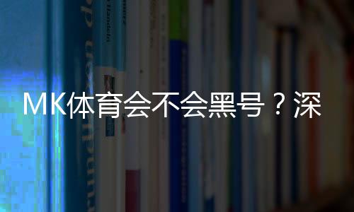 MK体育会不会黑号？深度解析平台安全性与防黑技巧