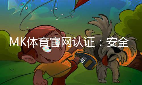 MK体育官网认证：安全可靠的体育投注平台首选