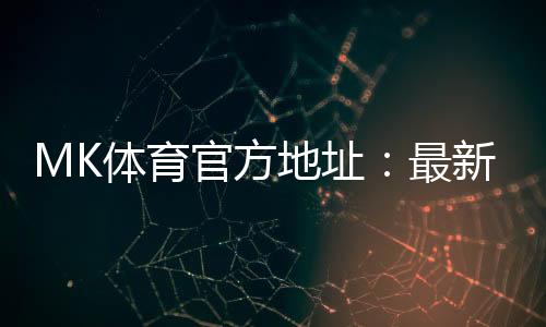 MK体育官方地址：最新官网入口及安全投注指南