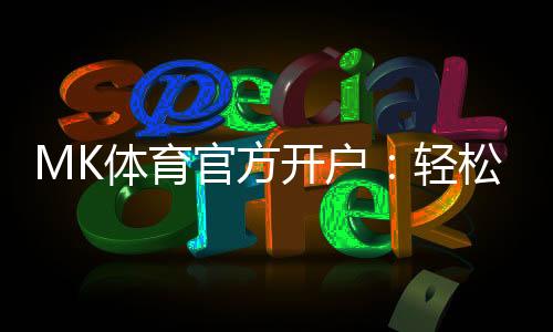 MK体育官方开户：轻松注册享独家优惠与高额返水