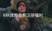 MK体育最新注册福利：新用户专享豪礼与高额返水活动