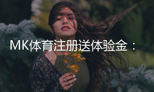 MK体育注册送体验金：新用户专享福利与玩法攻略