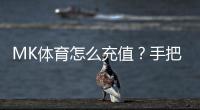 MK体育怎么充值？手把手教你快速完成充值流程