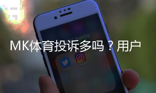 MK体育投诉多吗？用户真实反馈与平台处理解析