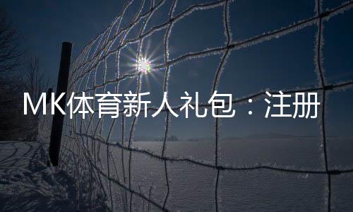 MK体育新人礼包：注册即享豪礼首存加送彩金！