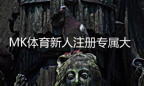 MK体育新人注册专属大礼包:首存即送1888元彩金+7天VIP礼遇