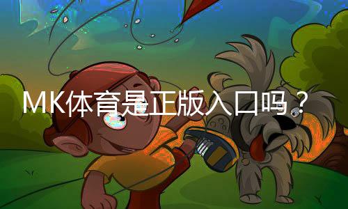 MK体育是正版入口吗？深度解析平台资质与游戏安全性