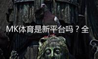 MK体育是新平台吗？全面解析其背景与游戏体验