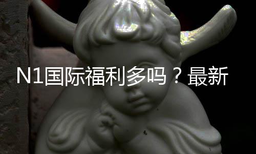 N1国际福利多吗？最新优惠、返水与会员权益全解析