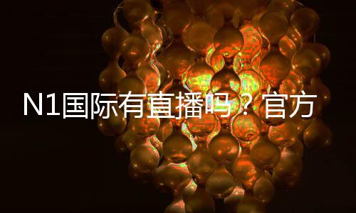 N1国际有直播吗？官方直播入口、观看方法与常见问题全解