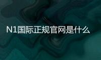 N1国际正规官网是什么？官网入口、安全性验证与新手注册完整指南