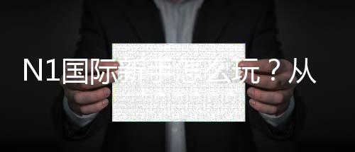 N1国际新手怎么玩？从注册到投注的完整入门与实操攻略
