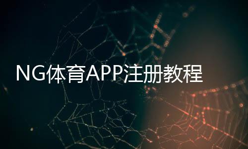 NG体育APP注册教程：新手一步完成注册、实名认证与常见问题全解析