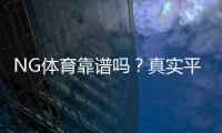 NG体育靠谱吗？真实平台评测：安全性、信誉与提现速度全面解析