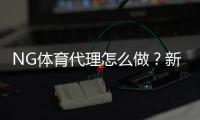 NG体育代理怎么做？新手注册流程、推广技巧与赚钱攻略