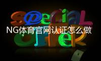 NG体育官网认证怎么做？官方验证流程、常见问题与安全注意事项