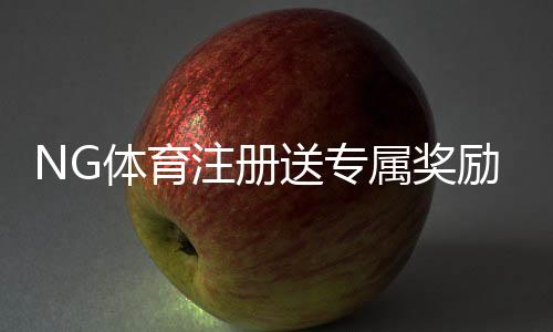 NG体育注册送专属奖励如何领取?新手注册领取攻略与注意事项